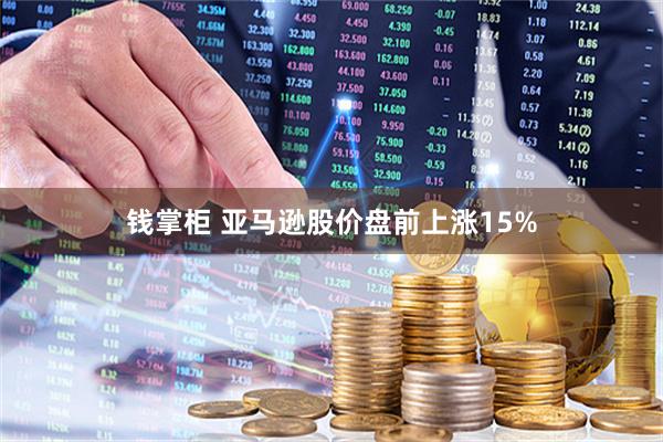 钱掌柜 亚马逊股价盘前上涨15%