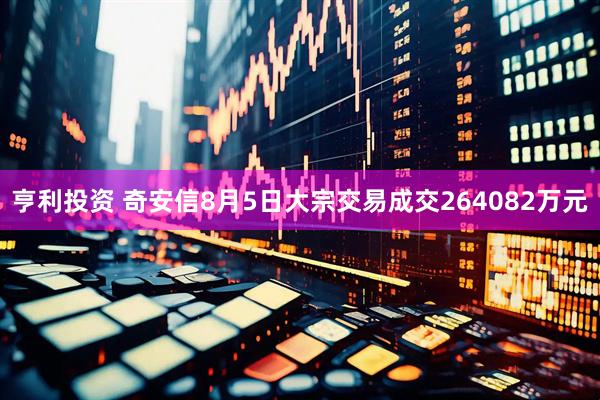 亨利投资 奇安信8月5日大宗交易成交264082万元