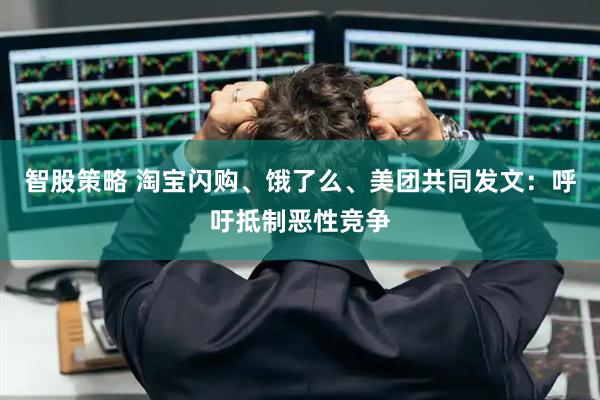 智股策略 淘宝闪购、饿了么、美团共同发文：呼吁抵制恶性竞争