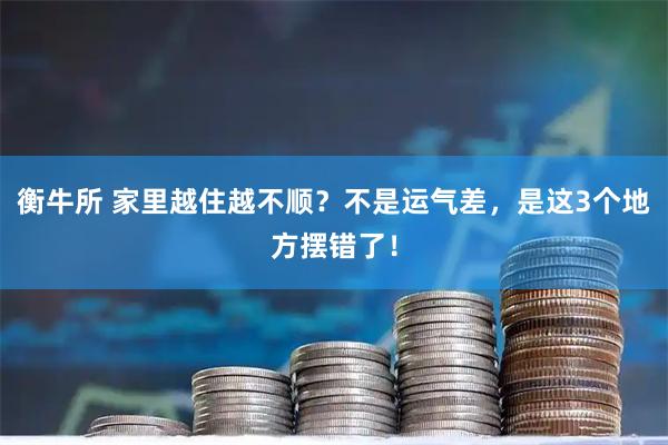 衡牛所 家里越住越不顺？不是运气差，是这3个地方摆错了！