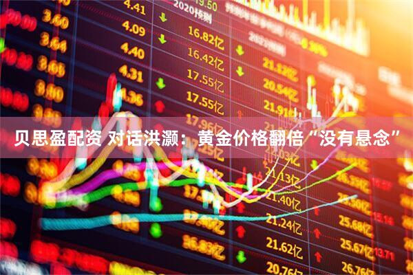 贝思盈配资 对话洪灏：黄金价格翻倍“没有悬念”