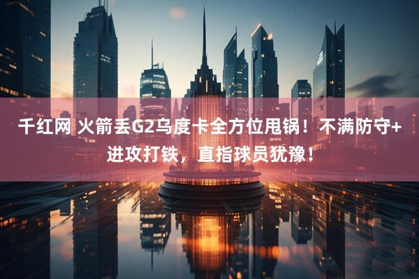 千红网 火箭丢G2乌度卡全方位甩锅！不满防守+进攻打铁，直指球员犹豫！