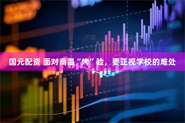 国元配资 面对高温“烤”验，要正视学校的难处