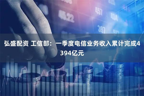 弘盛配资 工信部：一季度电信业务收入累计完成4394亿元