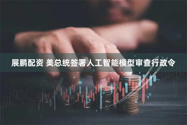 展鹏配资 美总统签署人工智能模型审查行政令