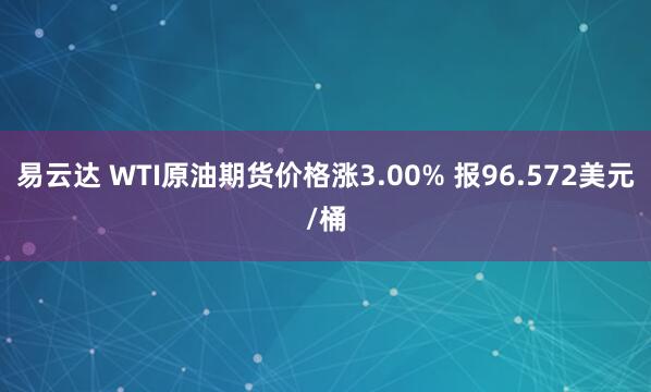 易云达 WTI原油期货价格涨3.00% 报96.572美元/桶