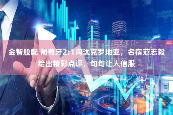 金智股配 葡萄牙2:1淘汰克罗地亚，名宿范志毅给出精彩点评，句句让人信服